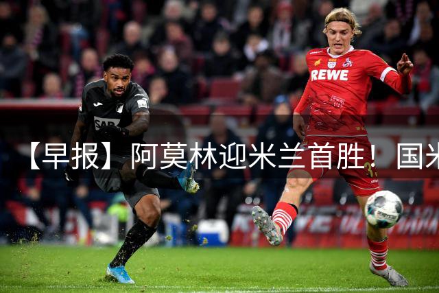【早报】阿莫林迎米兰首胜！国米季前赛保持不败！