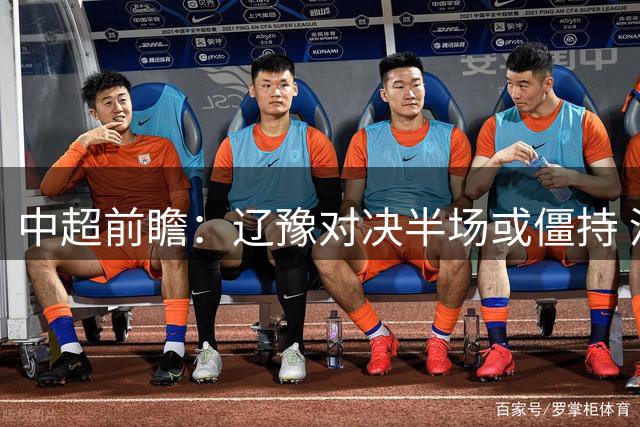 中超前瞻：辽豫对决半场或僵持 河南下半程发力可期