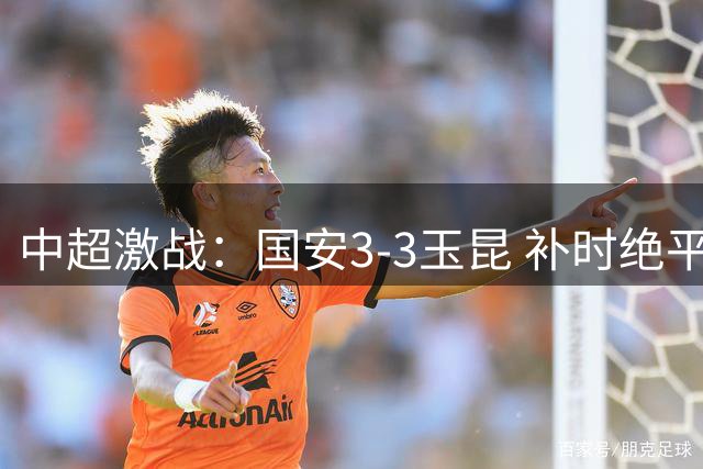 中超激战：国安3-3玉昆 补时绝平延续不败纪录