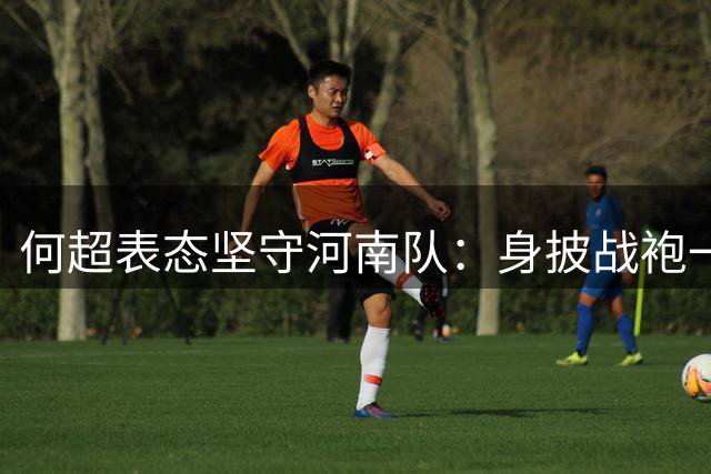 何超表态坚守河南队：身披战袍一日 必不负球队信任