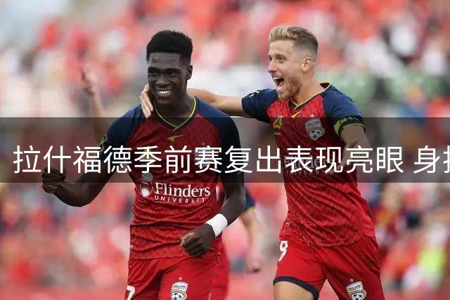 拉什福德季前赛复出表现亮眼 身披9号战袍引关注