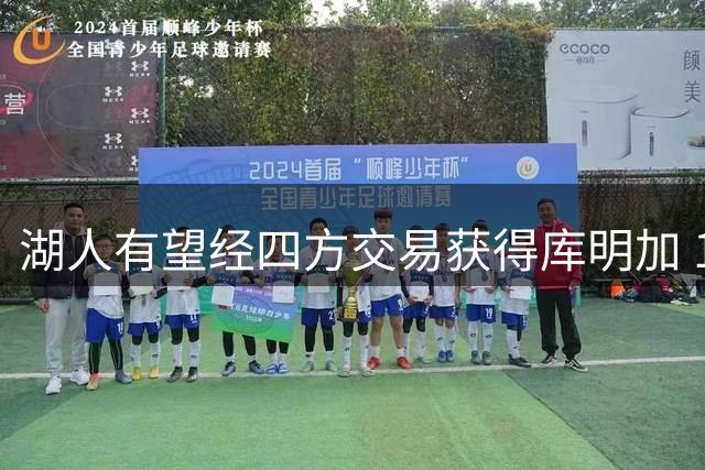 湖人有望经四方交易获得库明加 1800万年薪引热议