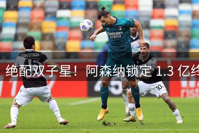 绝配双子星！阿森纳锁定 1.3 亿终极补强，完美激活王牌新援