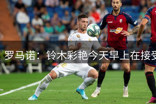 罗马诺：铃木彩艳今天早上在接受维拉的体检，即将完成转会