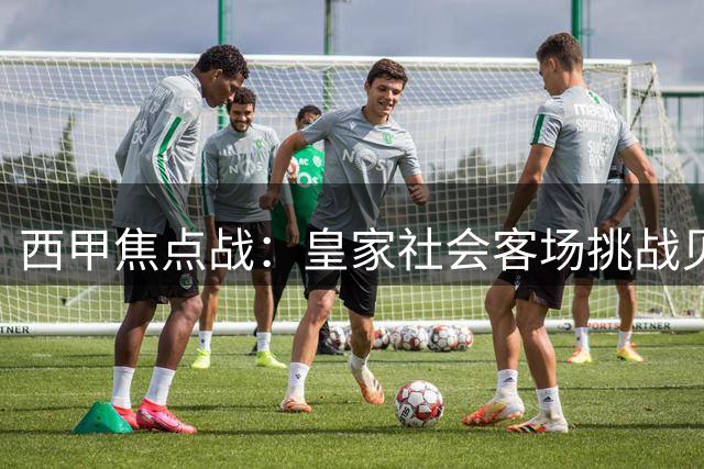 西甲焦点战：皇家社会客场挑战贝蒂斯，新赛季首战谁主沉浮