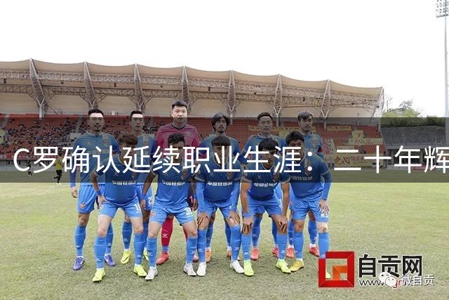 C罗确认延续职业生涯：二十年辉煌足球人生全纪录